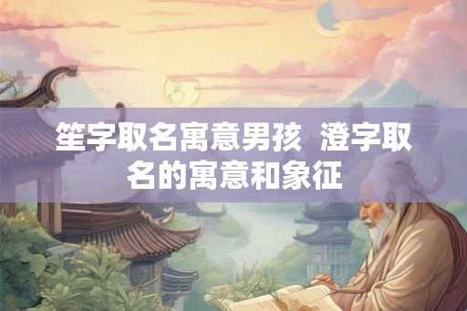 笙字取名寓意男孩  澄字取名的寓意和象征
