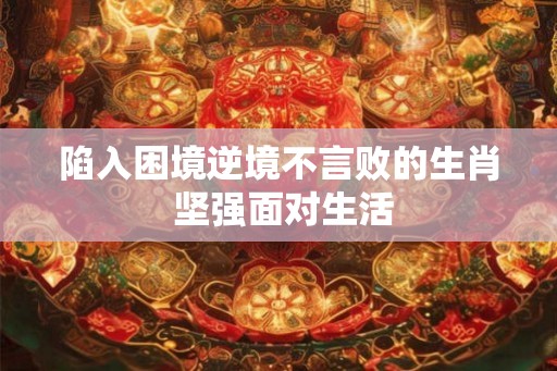 陷入困境逆境不言败的生肖 坚强面对生活