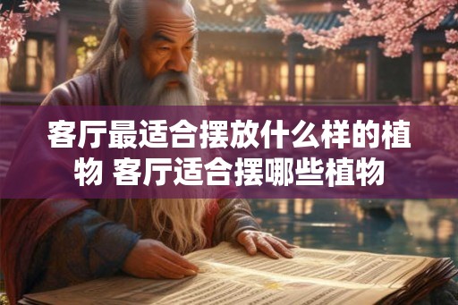 客厅最适合摆放什么样的植物 客厅适合摆哪些植物