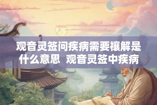 观音灵签问疾病需要禳解是什么意思  观音灵签中疾病