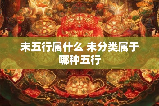 未五行属什么 未分类属于哪种五行 未五行属什么 未分类属于哪种五行