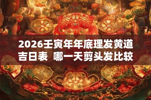 2026壬寅年年底理发黄道吉日表  哪一天剪头发比较好