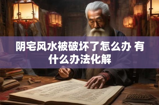 阴宅风水被破坏了怎么办 有什么办法化解