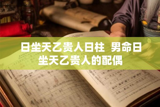 日坐天乙贵人日柱  男命日坐天乙贵人的配偶