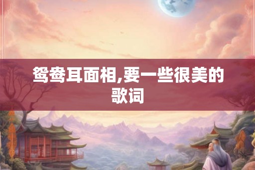 鸳鸯耳面相,要一些很美的歌词