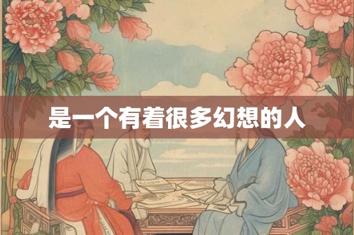是一个有着很多幻想的人