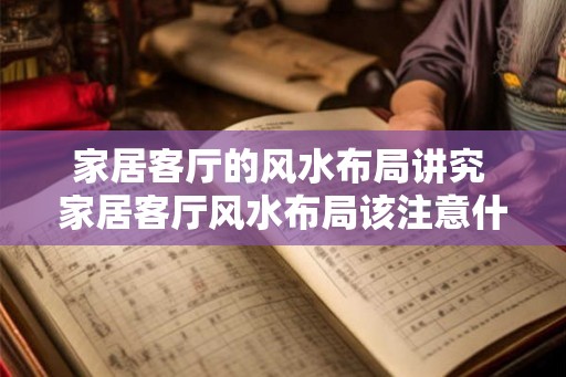 家居客厅的风水布局讲究 家居客厅风水布局该注意什么 家居客厅的风水布局讲究 家居客厅风水布局该注意什么
