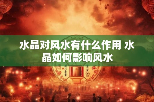 水晶对风水有什么作用 水晶如何影响风水 水晶对风水有什么作用 水晶如何影响风水