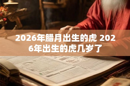 2026年腊月出生的虎 2026年出生的虎几岁了