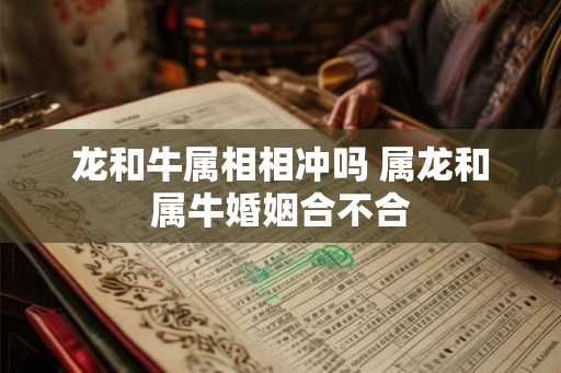 龙和牛属相相冲吗 属龙和属牛婚姻合不合