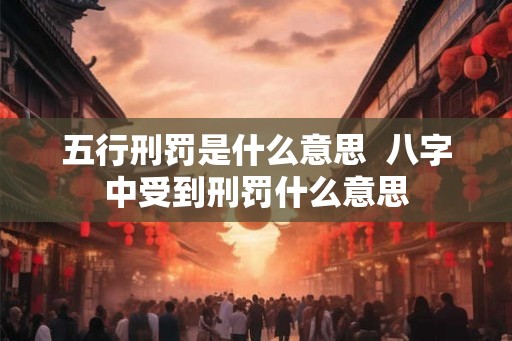 五行刑罚是什么意思  八字中受到刑罚什么意思