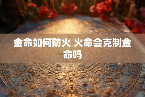 金命如何防火 火命会克制金命吗