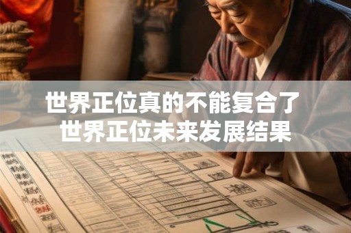 世界正位真的不能复合了 世界正位未来发展结果
