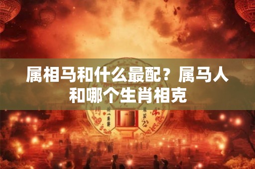 属相马和什么最配？属马人和哪个生肖相克