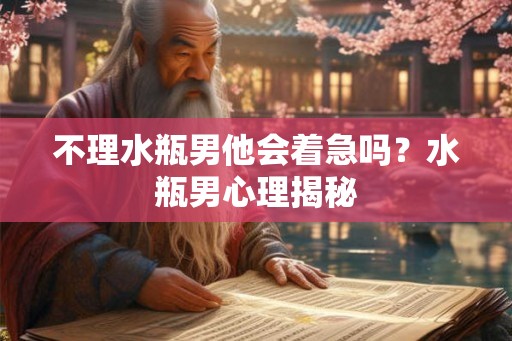 不理水瓶男他会着急吗？水瓶男心理揭秘