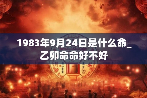 1983年9月24日是什么命_乙卯命命好不好 1983年9月24日是什么命_乙卯命命好不好