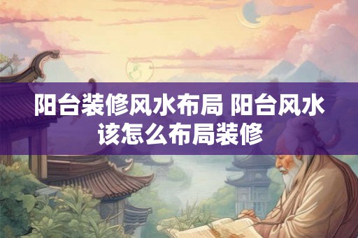 阳台装修风水布局 阳台风水该怎么布局装修