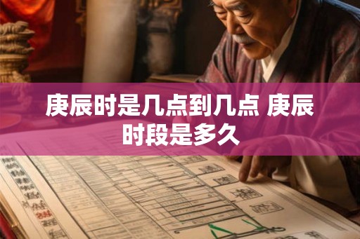庚辰时是几点到几点 庚辰时段是多久