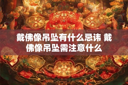戴佛像吊坠有什么忌讳 戴佛像吊坠需注意什么