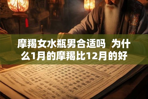 摩羯女水瓶男合适吗  为什么1月的摩羯比12月的好