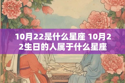 10月22是什么星座 10月22生日的人属于什么星座 10月22是什么星座 10月22生日的人属于什么星座