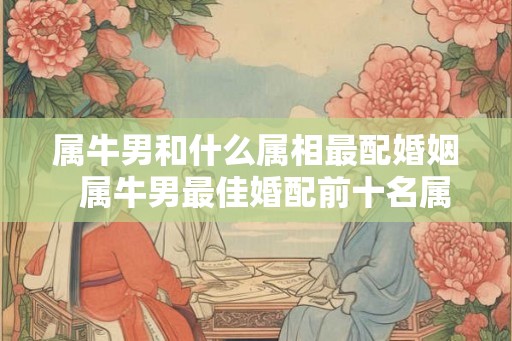属牛男和什么属相最配婚姻  属牛男最佳婚配前十名属相