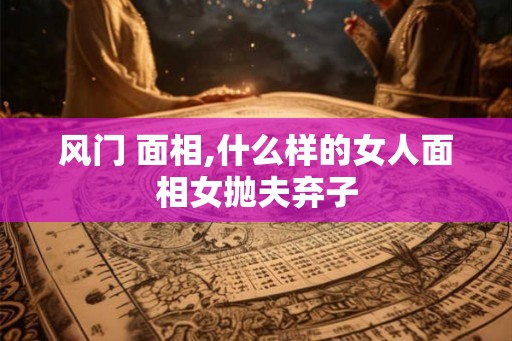 风门 面相,什么样的女人面相女抛夫弃子