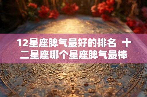 12星座脾气最好的排名  十二星座哪个星座脾气最棒