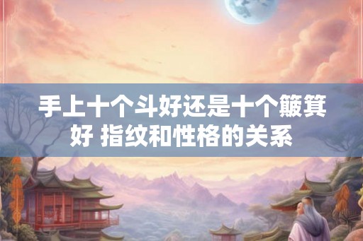 手上十个斗好还是十个簸箕好 指纹和性格的关系