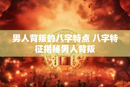 男人背叛的八字特点 八字特征揭秘男人背叛