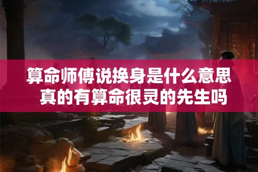 算命师傅说换身是什么意思  真的有算命很灵的先生吗