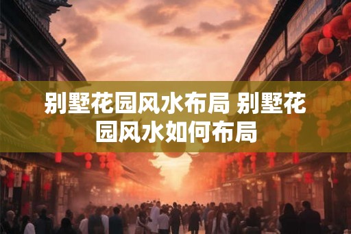 别墅花园风水布局 别墅花园风水如何布局