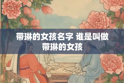 带琳的女孩名字 谁是叫做带琳的女孩 带琳的女孩名字 谁是叫做带琳的女孩