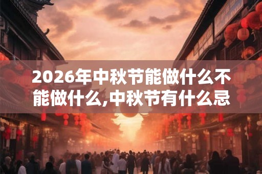2026年中秋节能做什么不能做什么,中秋节有什么忌讳？