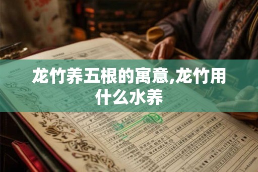 龙竹养五根的寓意,龙竹用什么水养
