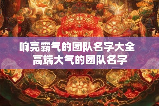响亮霸气的团队名字大全  高端大气的团队名字