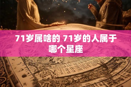 71岁属啥的 71岁的人属于哪个星座