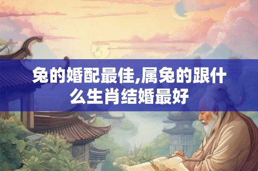 兔的婚配最佳,属兔的跟什么生肖结婚最好
