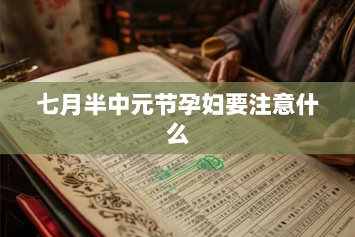 七月半中元节孕妇要注意什么