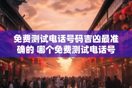 免费测试电话号码吉凶最准确的 哪个免费测试电话号码吉凶最准