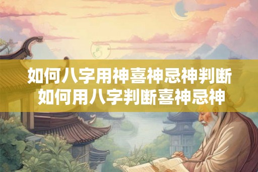 如何八字用神喜神忌神判断 如何用八字判断喜神忌神