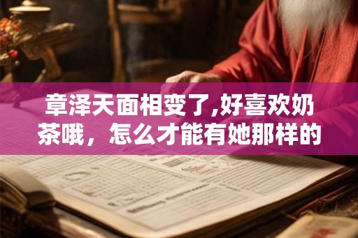 章泽天面相变了,好喜欢奶茶哦，怎么才能有她那样的气质？