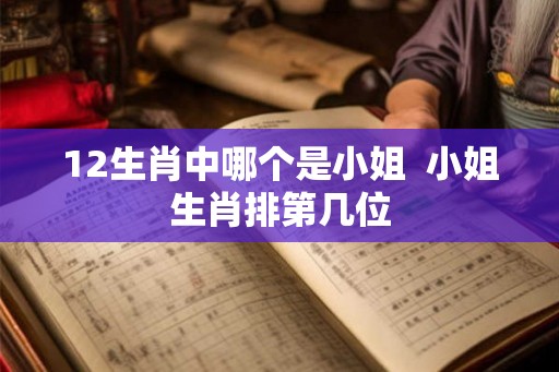 12生肖中哪个是小姐  小姐生肖排第几位