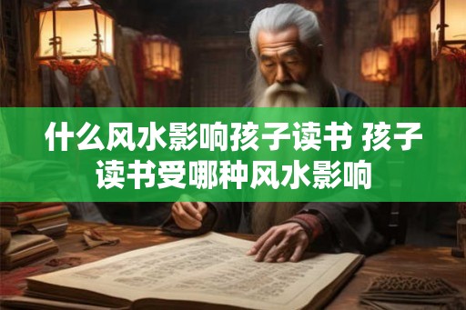 什么风水影响孩子读书 孩子读书受哪种风水影响