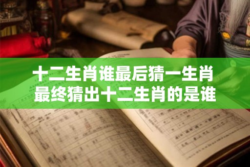 十二生肖谁最后猜一生肖 最终猜出十二生肖的是谁