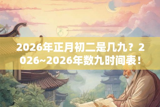 2026年正月初二是几九?2026~2026年数九时间表! 2026年正月初二是几九?2026~2026年数九时间表!
