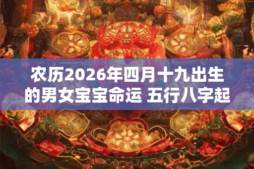 农历2026年四月十九出生的男女宝宝命运 五行八字起名参考