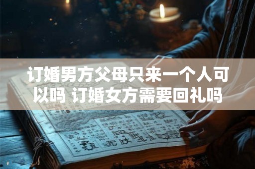 订婚男方父母只来一个人可以吗 订婚女方需要回礼吗