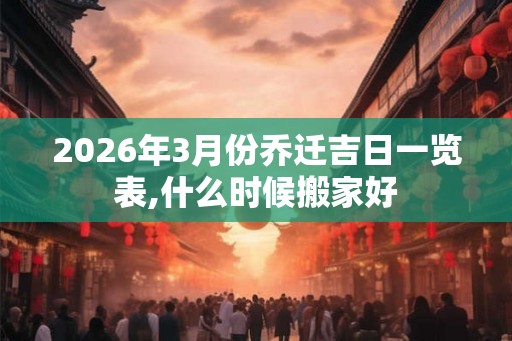 2026年3月份乔迁吉日一览表,什么时候搬家好