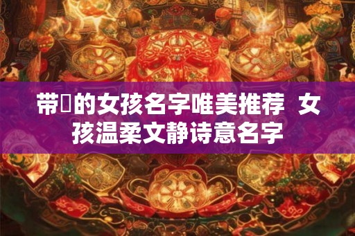 带媞的女孩名字唯美推荐 女孩温柔文静诗意名字 带媞的女孩名字唯美推荐 女孩温柔文静诗意名字